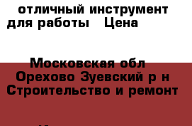 отличный инструмент для работы › Цена ­ 1 200 - Московская обл., Орехово-Зуевский р-н Строительство и ремонт » Инструменты   